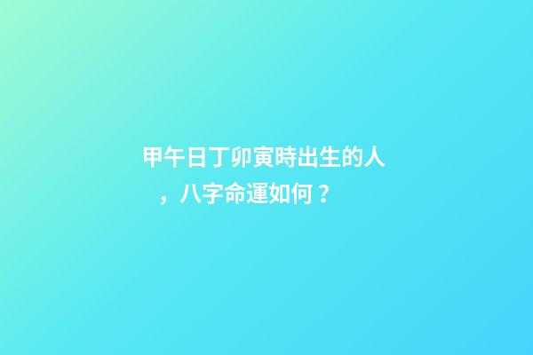 甲午日丁卯寅時出生的人，八字命運如何？